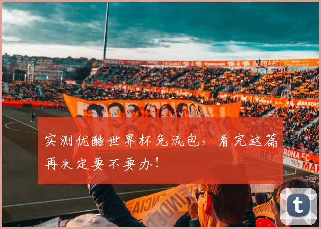 实测优酷世界杯免流包，看完这篇再决定要不要办！