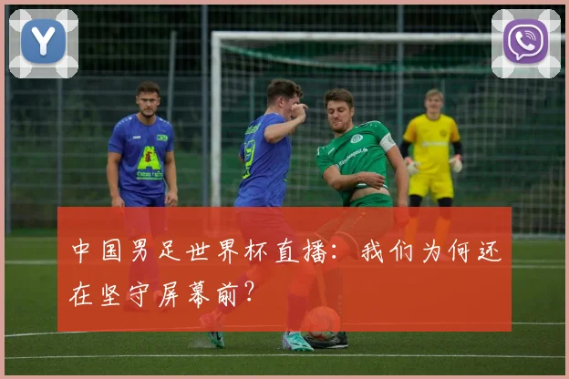 中国男足世界杯直播：我们为何还在坚守屏幕前？
