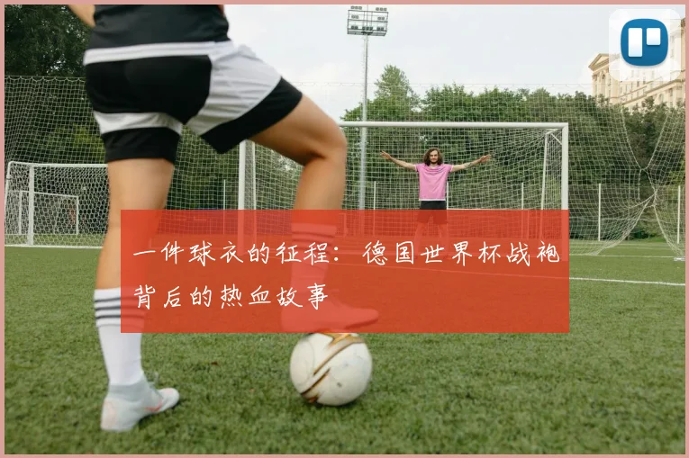 一件球衣的征程：德国世界杯战袍背后的热血故事