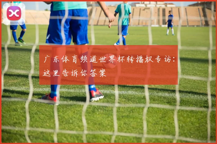 广东体育频道世界杯转播权专访：这里告诉你答案